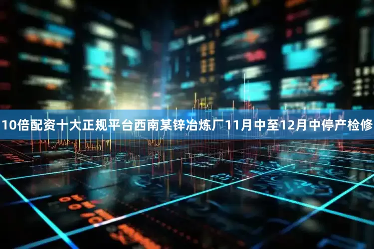 10倍配资十大正规平台西南某锌冶炼厂11月中至12月中停产检修