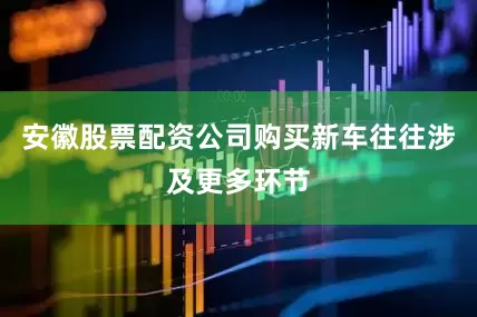 安徽股票配资公司购买新车往往涉及更多环节