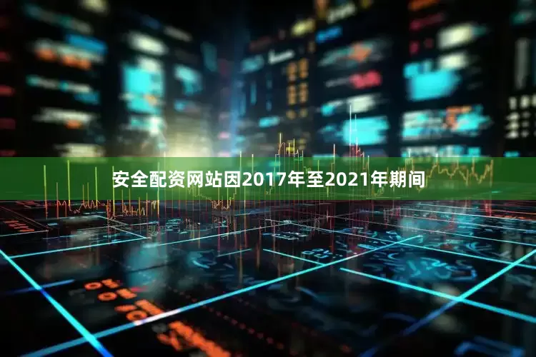 安全配资网站因2017年至2021年期间