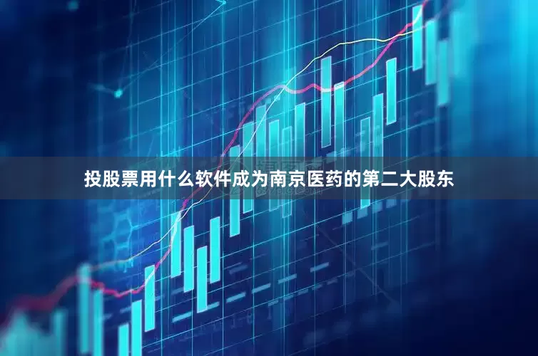 投股票用什么软件成为南京医药的第二大股东