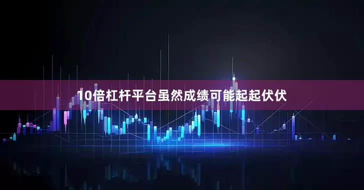 10倍杠杆平台虽然成绩可能起起伏伏