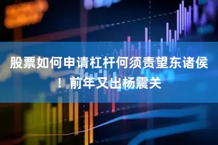 股票如何申请杠杆何须责望东诸侯！前年又出杨震关
