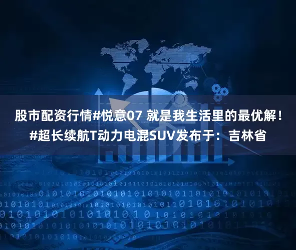 股市配资行情#悦意07 就是我生活里的最优解！#超长续航T动力电混SUV发布于：吉林省