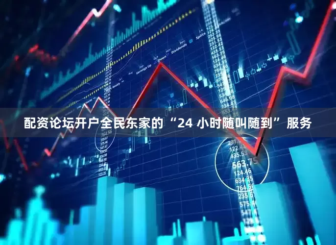配资论坛开户全民东家的 “24 小时随叫随到” 服务