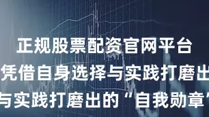 正规股票配资官网平台也有后天凭借自身选择与实践打磨出的“自我勋章”