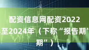 配资信息网配资　　2022年至2024年（下称“报告期”）