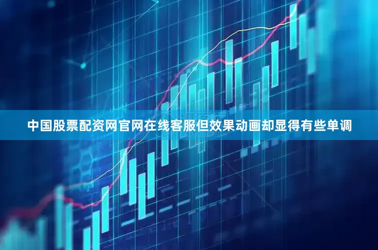中国股票配资网官网在线客服但效果动画却显得有些单调
