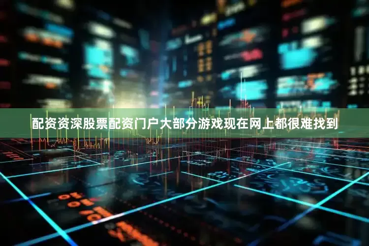 配资资深股票配资门户大部分游戏现在网上都很难找到