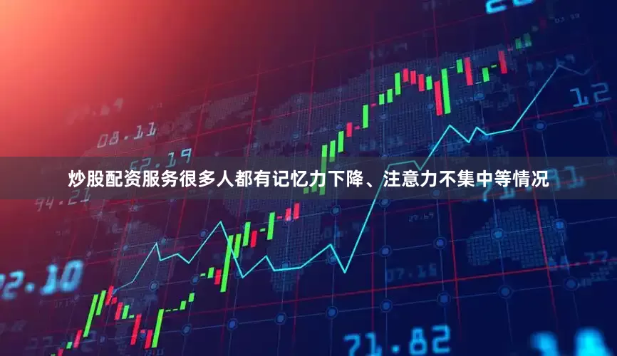 炒股配资服务很多人都有记忆力下降、注意力不集中等情况