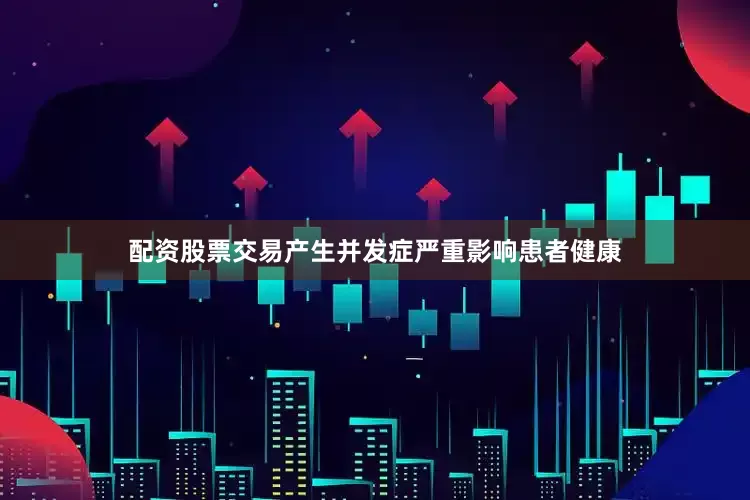 配资股票交易产生并发症严重影响患者健康