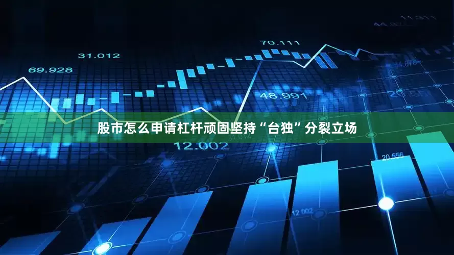 股市怎么申请杠杆顽固坚持“台独”分裂立场