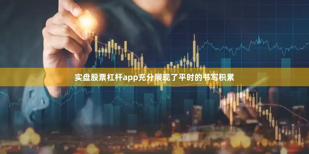 实盘股票杠杆app充分展现了平时的书写积累