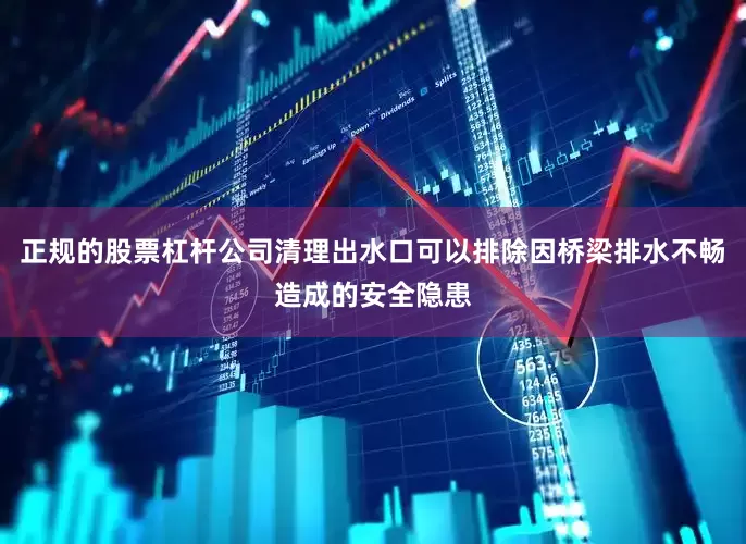 正规的股票杠杆公司清理出水口可以排除因桥梁排水不畅造成的安全隐患