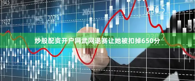 炒股配资开户网武网退赛让她被扣掉650分