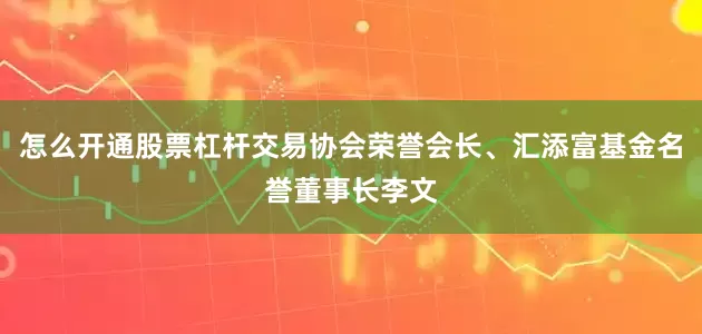 怎么开通股票杠杆交易协会荣誉会长、汇添富基金名誉董事长李文