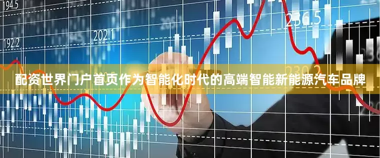 配资世界门户首页作为智能化时代的高端智能新能源汽车品牌