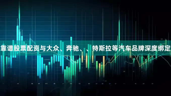 靠谱股票配资与大众、奔驰、、特斯拉等汽车品牌深度绑定