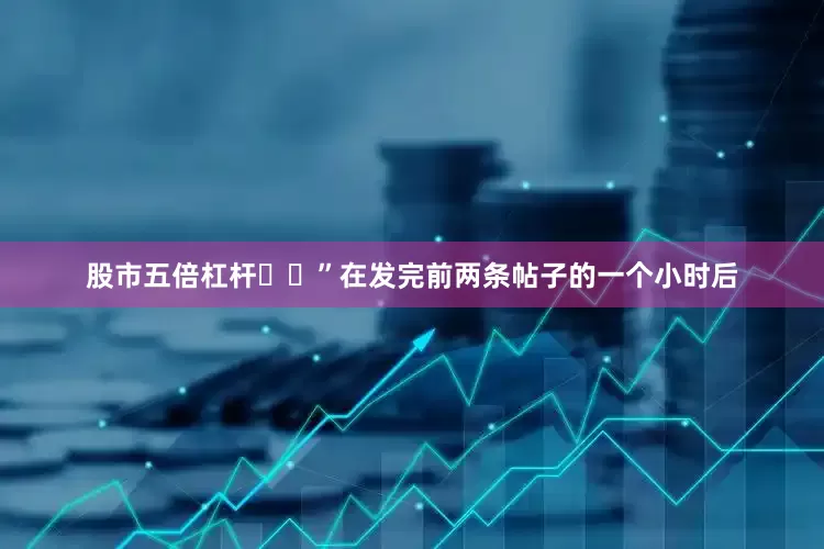 股市五倍杠杆❤️”在发完前两条帖子的一个小时后