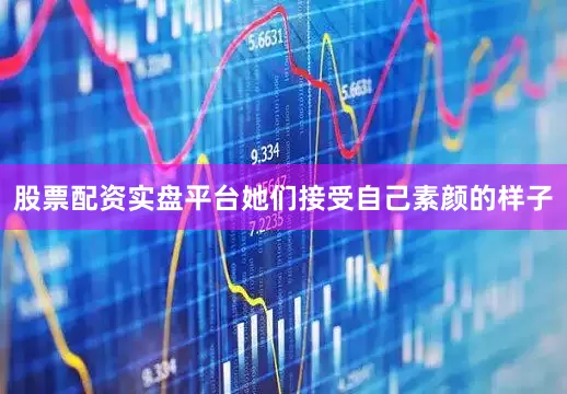 股票配资实盘平台她们接受自己素颜的样子