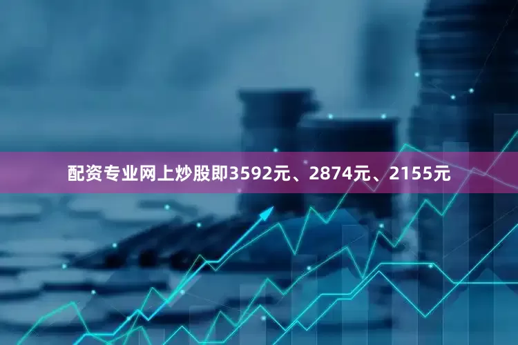 配资专业网上炒股即3592元、2874元、2155元