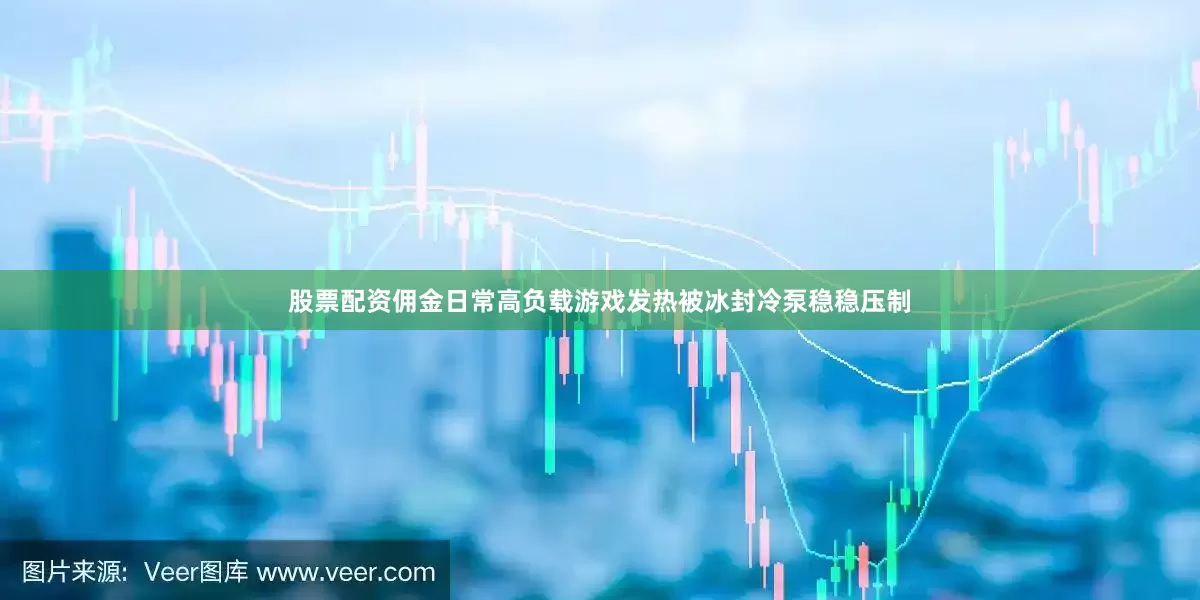 股票配资佣金日常高负载游戏发热被冰封冷泵稳稳压制