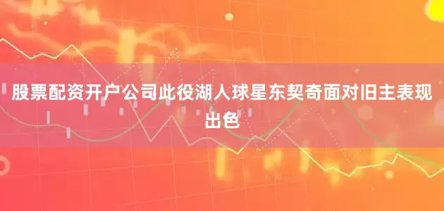 股票配资开户公司　　此役湖人球星东契奇面对旧主表现出色