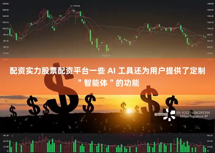 配资实力股票配资平台一些 AI 工具还为用户提供了定制＂智能体＂的功能