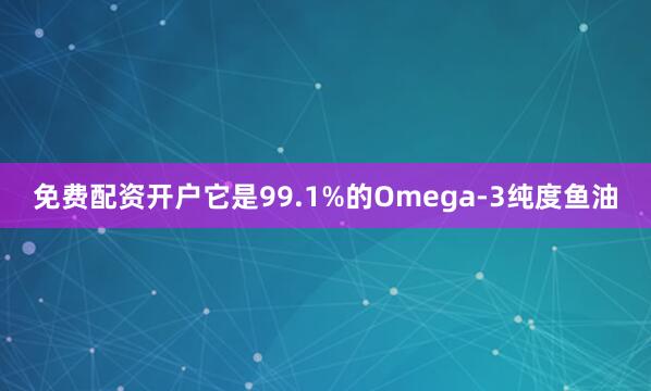 免费配资开户它是99.1%的Omega-3纯度鱼油