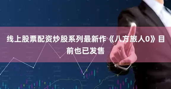 线上股票配资炒股系列最新作《八方旅人0》目前也已发售