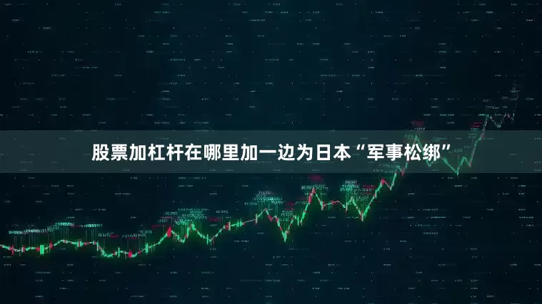 股票加杠杆在哪里加一边为日本“军事松绑”
