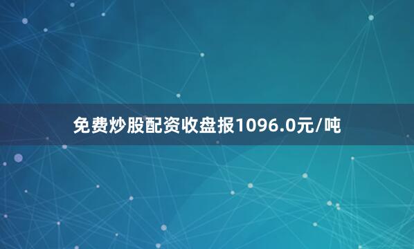 免费炒股配资收盘报1096.0元/吨