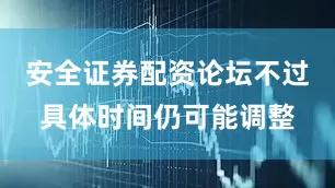 安全证券配资论坛不过具体时间仍可能调整