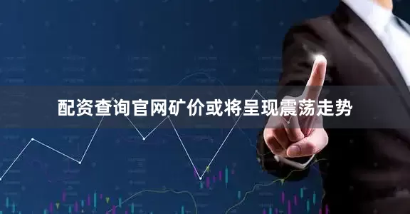 配资查询官网矿价或将呈现震荡走势