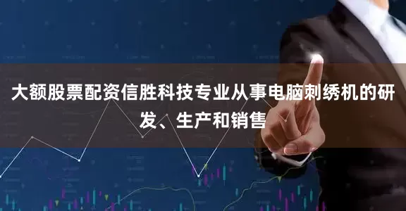 大额股票配资信胜科技专业从事电脑刺绣机的研发、生产和销售
