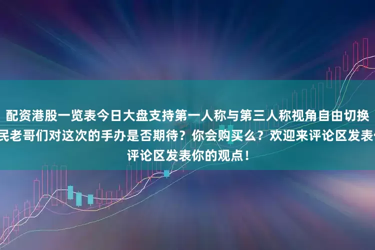 配资港股一览表今日大盘支持第一人称与第三人称视角自由切换！各位游民老哥们对这次的手办是否期待？你会购买么？欢迎来评论区发表你的观点！