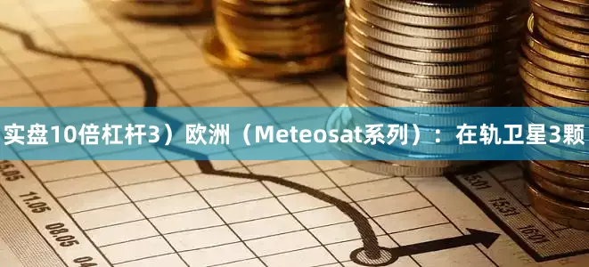 实盘10倍杠杆3）欧洲（Meteosat系列）：在轨卫星3颗