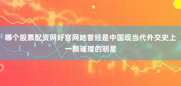 哪个股票配资网好官网她曾经是中国现当代外交史上一颗璀璨的明星