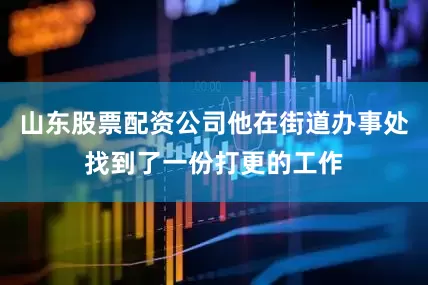 山东股票配资公司他在街道办事处找到了一份打更的工作