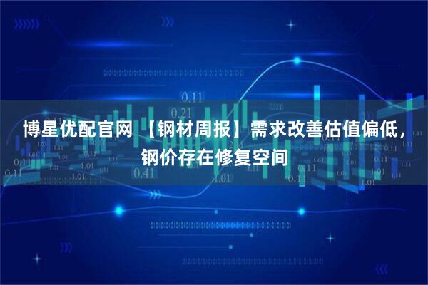 博星优配官网 【钢材周报】需求改善估值偏低，钢价存在修复空间