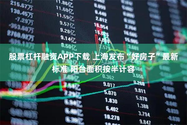 股票杠杆融资APP下载 上海发布“好房子”最新标准 阳台面积按半计容