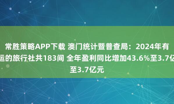 常胜策略APP下载 澳门统计暨普查局：2024年有营运的旅行社共183间 全年盈利同比增加43.6%至3.7亿元
