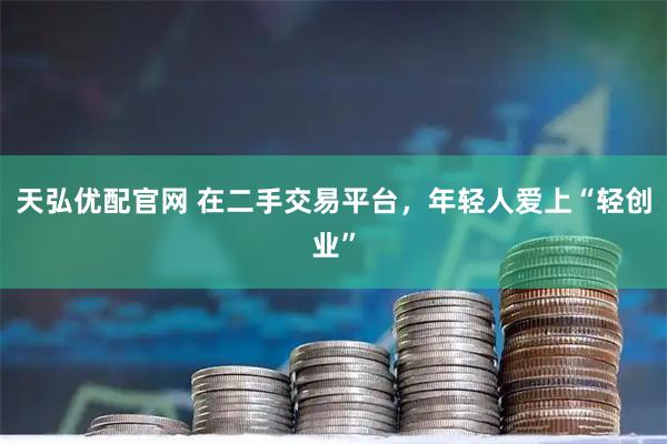 天弘优配官网 在二手交易平台，年轻人爱上“轻创业”