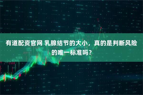 有道配资官网 乳腺结节的大小，真的是判断风险的唯一标准吗？