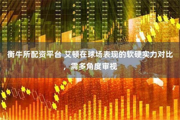 衡牛所配资平台 艾顿在球场表现的软硬实力对比，需多角度审视