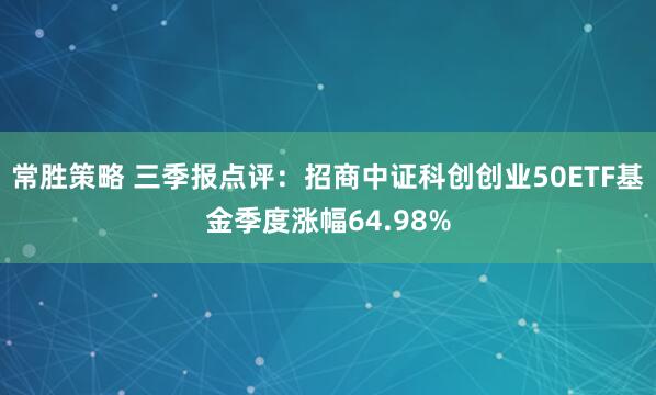 常胜策略 三季报点评：招商中证科创创业50ETF基金季度涨幅64.98%