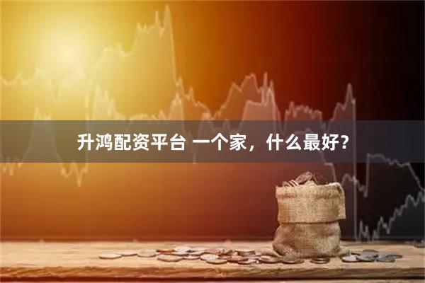 升鸿配资平台 一个家，什么最好？
