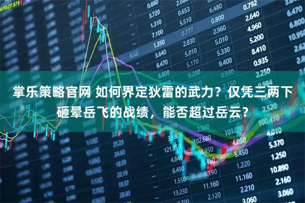 掌乐策略官网 如何界定狄雷的武力？仅凭三两下砸晕岳飞的战绩，能否超过岳云？