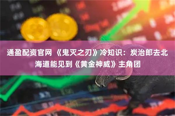通盈配资官网 《鬼灭之刃》冷知识：炭治郎去北海道能见到《黄金神威》主角团