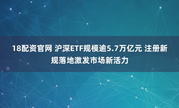 18配资官网 沪深ETF规模逾5.7万亿元 注册新规落地激发市场新活力