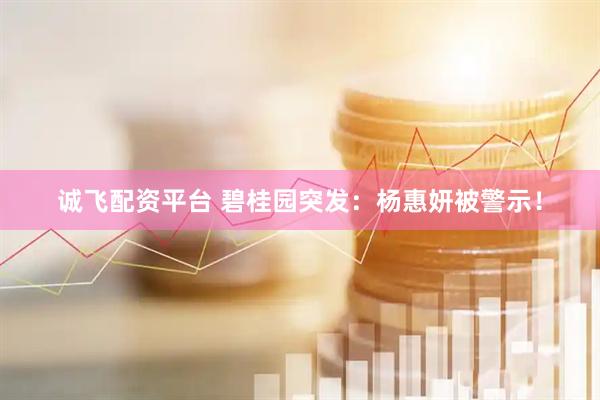 诚飞配资平台 碧桂园突发：杨惠妍被警示！